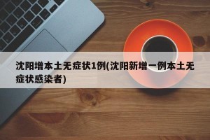 沈阳增本土无症状1例(沈阳新增一例本土无症状感染者)