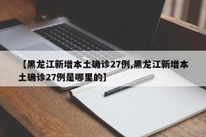 【黑龙江新增本土确诊27例,黑龙江新增本土确诊27例是哪里的】