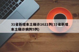 31省新增本土确诊1621例(31省新增本土确诊病例5例)