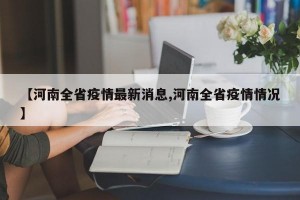 【河南全省疫情最新消息,河南全省疫情情况】