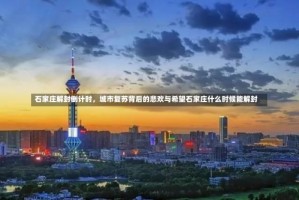 石家庄解封倒计时，城市复苏背后的悲欢与希望石家庄什么时候能解封