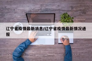 辽宁省疫情最新消息/辽宁省疫情最新情况通报