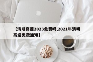 【清明高速2023免费吗,2021年清明高速免费通知】