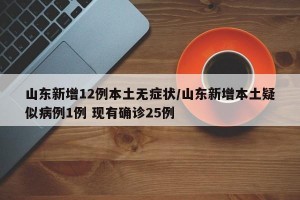 山东新增12例本土无症状/山东新增本土疑似病例1例 现有确诊25例