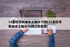 31省区市新增本土确诊75例(31省区市新增本土确诊75例江苏疫情)