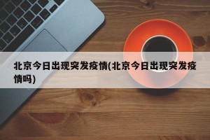 北京今日出现突发疫情(北京今日出现突发疫情吗)