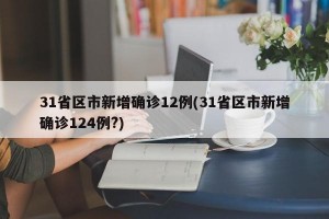 31省区市新增确诊12例(31省区市新增确诊124例?)