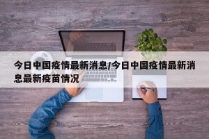 今日中国疫情最新消息/今日中国疫情最新消息最新疫苗情况