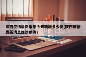陕西疫情最新消息今天新增多少例(陕西疫情最新消息确诊病例)