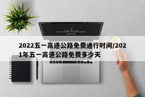 2022五一高速公路免费通行时间/2021年五一高速公路免费多少天