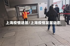 上海疫情进展/上海疫情发展动态