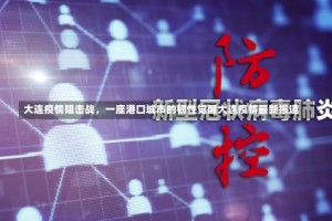 大连疫情阻击战，一座港口城市的韧性觉醒大连疫情最新报道