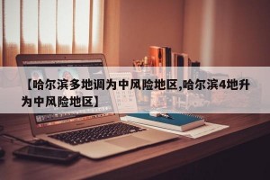 【哈尔滨多地调为中风险地区,哈尔滨4地升为中风险地区】
