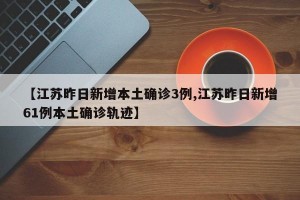 【江苏昨日新增本土确诊3例,江苏昨日新增61例本土确诊轨迹】