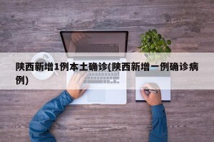 陕西新增1例本土确诊(陕西新增一例确诊病例)