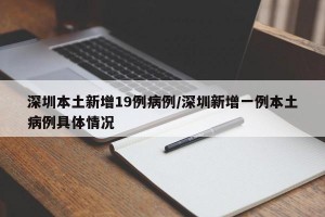 深圳本土新增19例病例/深圳新增一例本土病例具体情况