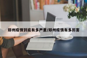郑州疫情到底有多严重/郑州疫情有多厉害