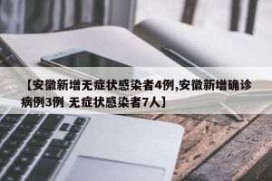 【安徽新增无症状感染者4例,安徽新增确诊病例3例 无症状感染者7人】