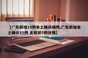 【广东新增15例本土确诊病例,广东新增本土确诊15例 无症状5例详情】