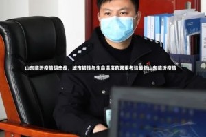 山东临沂疫情阻击战，城市韧性与生命温度的双重考验最新山东临沂疫情
