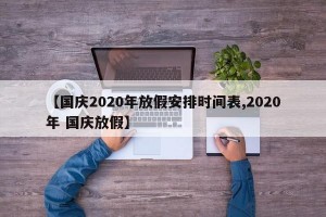 【国庆2020年放假安排时间表,2020年 国庆放假】