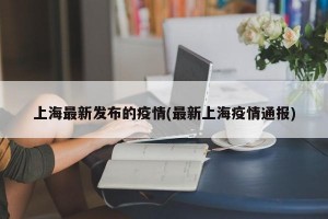 上海最新发布的疫情(最新上海疫情通报)