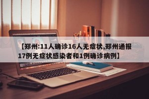 【郑州:11人确诊16人无症状,郑州通报17例无症状感染者和1例确诊病例】