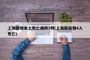 上海新增本土死亡病例7例(上海新疫情4人死亡)