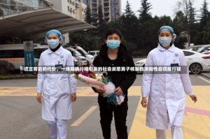 谎言背后的代价，一场隐瞒行程引发的社会反思男子核酸检测阳性后谎报行程