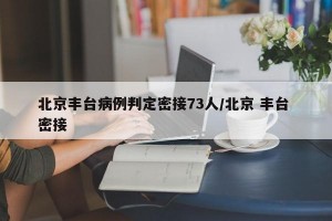 北京丰台病例判定密接73人/北京 丰台 密接