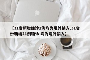 【31省新增确诊2例均为境外输入,31省份新增21例确诊 均为境外输入】