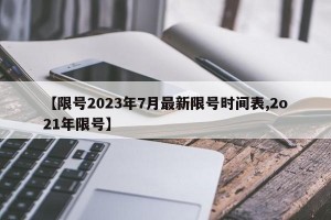【限号2023年7月最新限号时间表,2o21年限号】