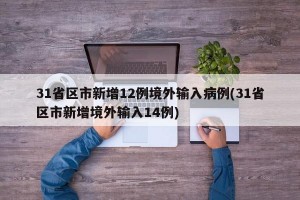31省区市新增12例境外输入病例(31省区市新增境外输入14例)