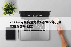 2022年元旦高速免费吗(2022年元旦高速免费吗北京)