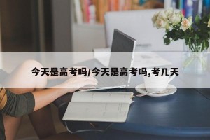 今天是高考吗/今天是高考吗,考几天