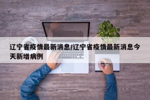 辽宁省疫情最新消息/辽宁省疫情最新消息今天新增病例
