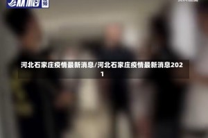 河北石家庄疫情最新消息/河北石家庄疫情最新消息2021