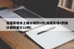 福建新增本土确诊病例8例(福建新增8例确诊病例累计18例)