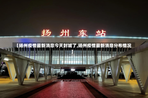 【扬州疫情最新消息今天封城了,扬州疫情最新消息分布情况】