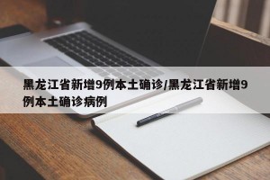 黑龙江省新增9例本土确诊/黑龙江省新增9例本土确诊病例