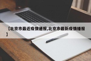 【北京市最近疫情通报,北京市最新疫情播报】