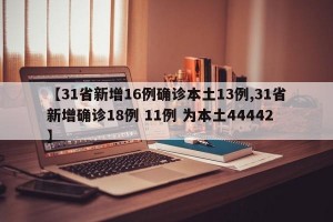 【31省新增16例确诊本土13例,31省新增确诊18例 11例 为本土44442】
