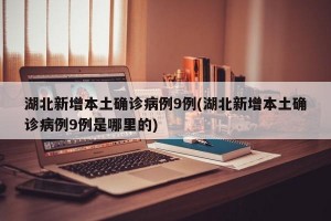 湖北新增本土确诊病例9例(湖北新增本土确诊病例9例是哪里的)