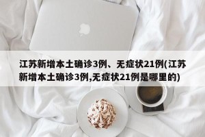 江苏新增本土确诊3例、无症状21例(江苏新增本土确诊3例,无症状21例是哪里的)