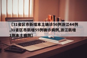 【31省区市新增本土确诊56例浙江44例,31省区市新增55例确诊病例,浙江新增1例本土病例】