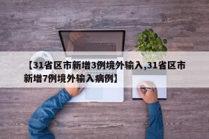 【31省区市新增3例境外输入,31省区市新增7例境外输入病例】