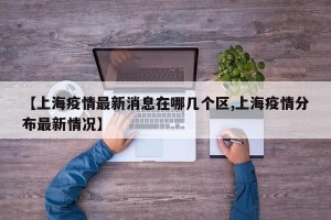 【上海疫情最新消息在哪几个区,上海疫情分布最新情况】