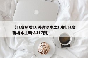 【31省新增16例确诊本土13例,31省新增本土确诊117例】