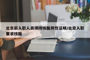北京新入职人员须持核酸阴性证明/北京入职要求核酸