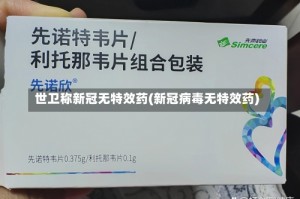 世卫称新冠无特效药(新冠病毒无特效药)